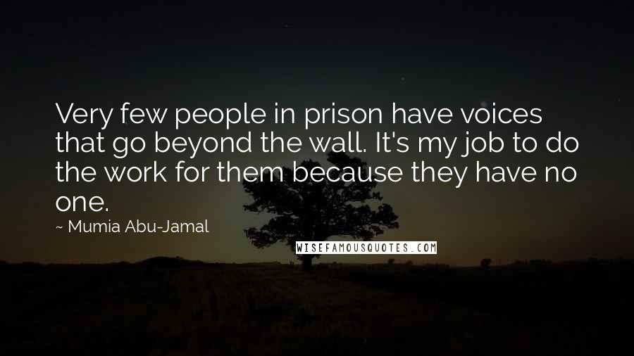 Mumia Abu-Jamal Quotes: Very few people in prison have voices that go beyond the wall. It's my job to do the work for them because they have no one.