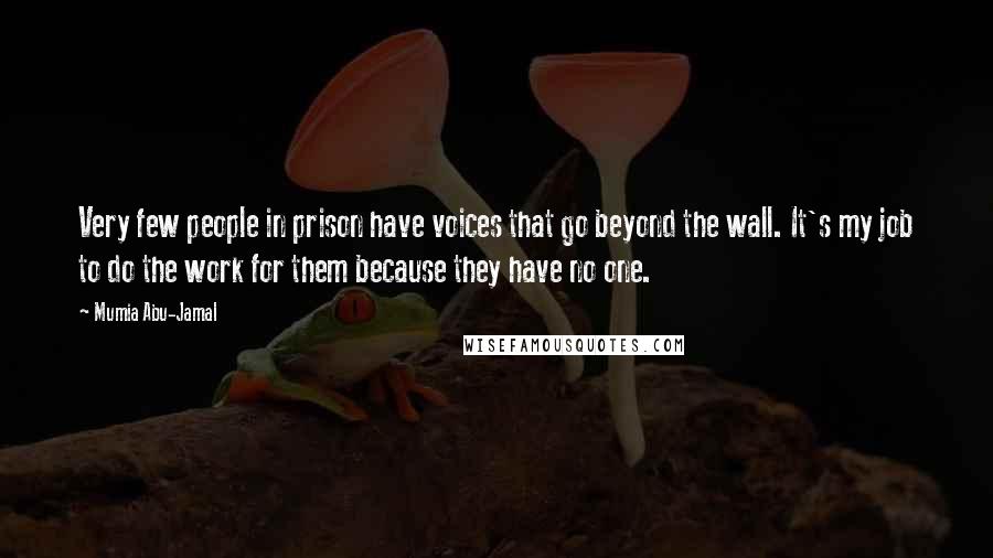 Mumia Abu-Jamal Quotes: Very few people in prison have voices that go beyond the wall. It's my job to do the work for them because they have no one.