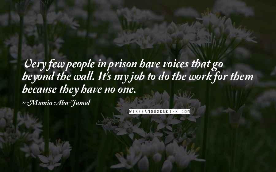 Mumia Abu-Jamal Quotes: Very few people in prison have voices that go beyond the wall. It's my job to do the work for them because they have no one.