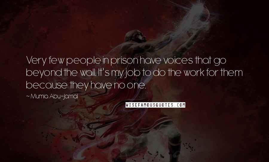 Mumia Abu-Jamal Quotes: Very few people in prison have voices that go beyond the wall. It's my job to do the work for them because they have no one.