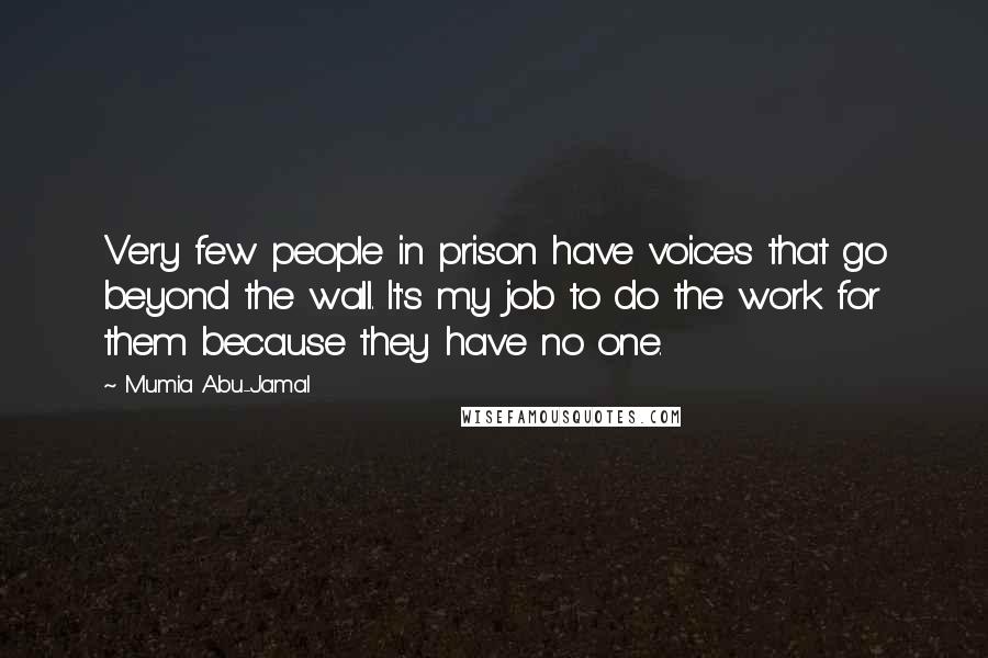 Mumia Abu-Jamal Quotes: Very few people in prison have voices that go beyond the wall. It's my job to do the work for them because they have no one.