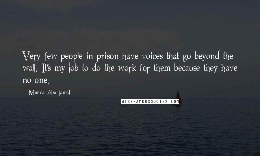 Mumia Abu-Jamal Quotes: Very few people in prison have voices that go beyond the wall. It's my job to do the work for them because they have no one.