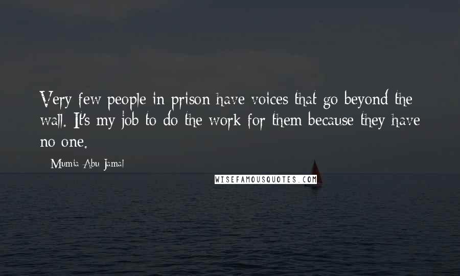 Mumia Abu-Jamal Quotes: Very few people in prison have voices that go beyond the wall. It's my job to do the work for them because they have no one.