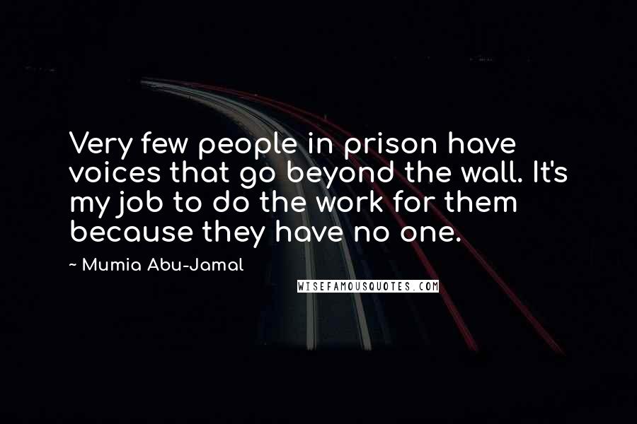 Mumia Abu-Jamal Quotes: Very few people in prison have voices that go beyond the wall. It's my job to do the work for them because they have no one.