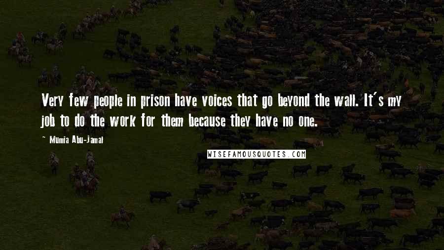 Mumia Abu-Jamal Quotes: Very few people in prison have voices that go beyond the wall. It's my job to do the work for them because they have no one.