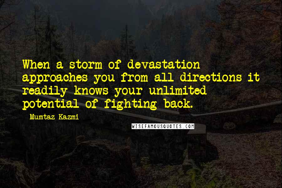 Mumtaz Kazmi Quotes: When a storm of devastation approaches you from all directions it readily knows your unlimited potential of fighting back.