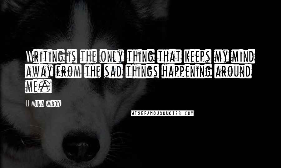 Muna Imady Quotes: Writing is the only thing that keeps my mind away from the sad things happening around me.