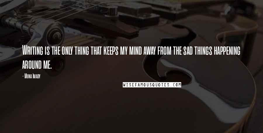 Muna Imady Quotes: Writing is the only thing that keeps my mind away from the sad things happening around me.