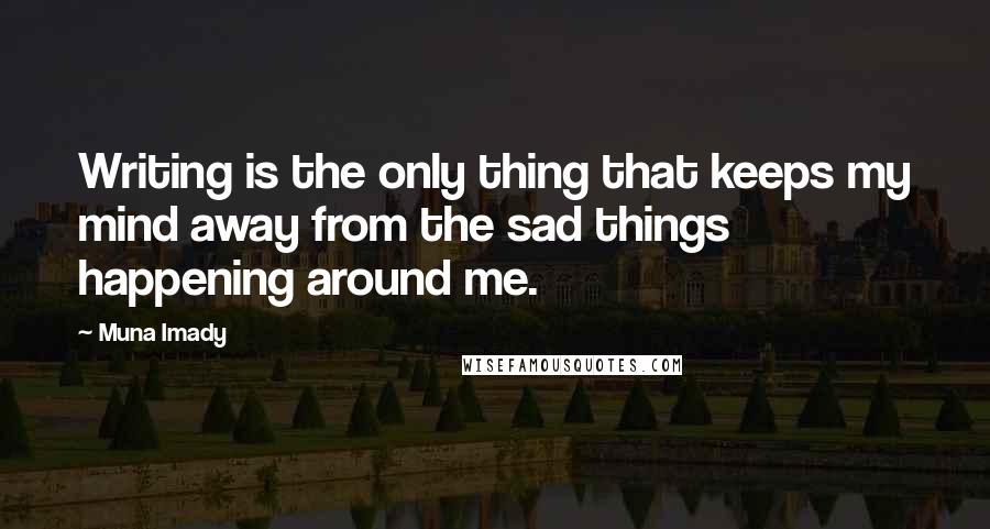 Muna Imady Quotes: Writing is the only thing that keeps my mind away from the sad things happening around me.