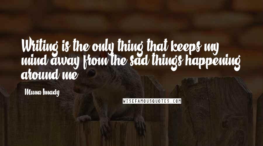 Muna Imady Quotes: Writing is the only thing that keeps my mind away from the sad things happening around me.