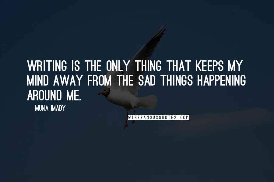 Muna Imady Quotes: Writing is the only thing that keeps my mind away from the sad things happening around me.