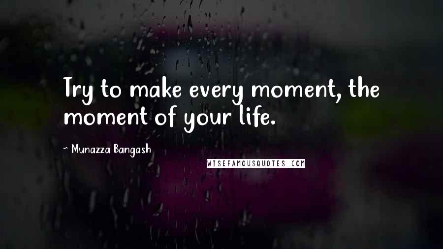 Munazza Bangash Quotes: Try to make every moment, the moment of your life.