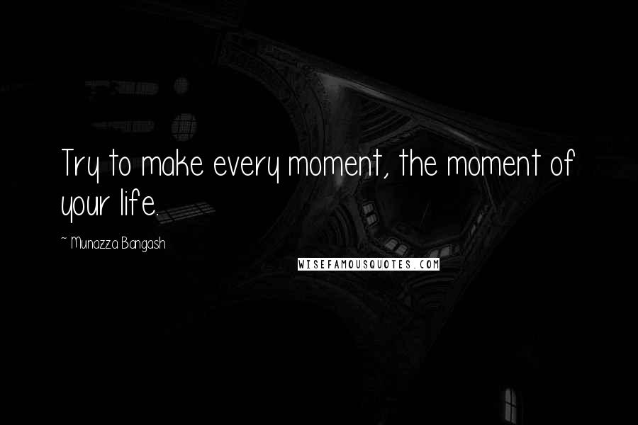 Munazza Bangash Quotes: Try to make every moment, the moment of your life.