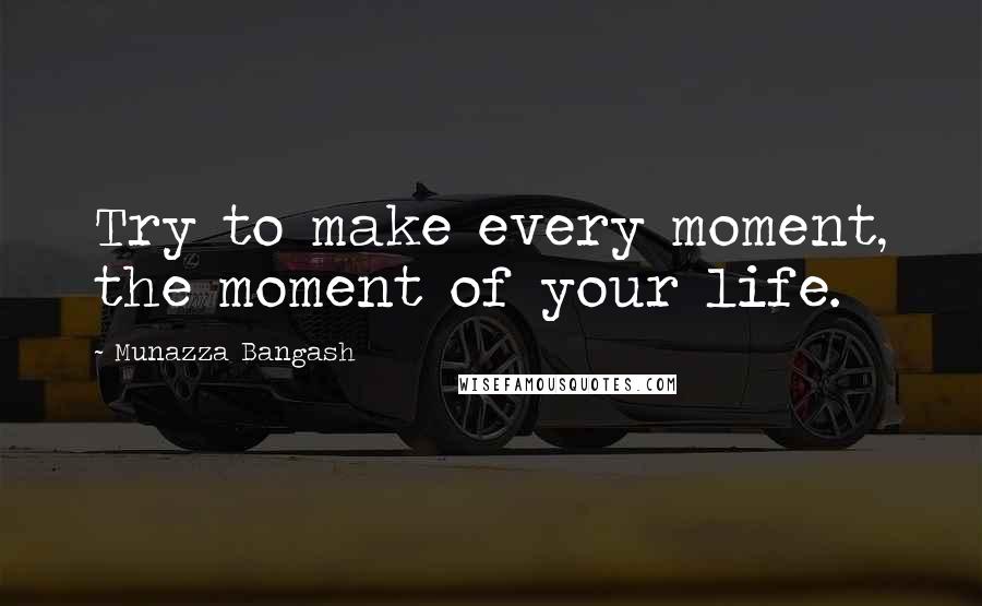 Munazza Bangash Quotes: Try to make every moment, the moment of your life.
