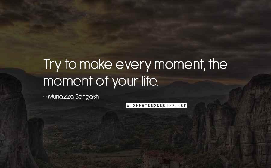 Munazza Bangash Quotes: Try to make every moment, the moment of your life.