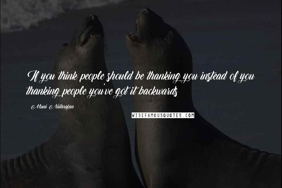 Muni Natarajan Quotes: If you think people should be thanking you instead of you thanking people you've got it backwards