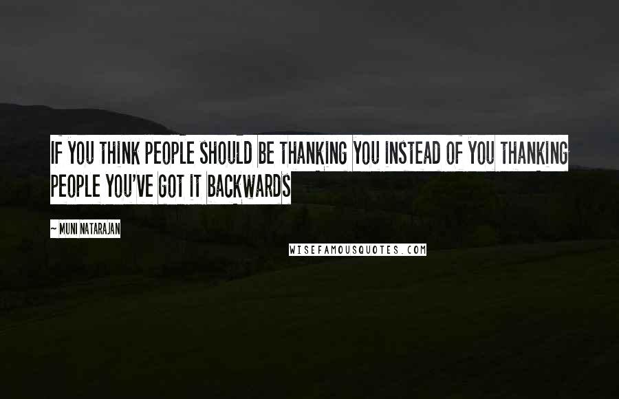 Muni Natarajan Quotes: If you think people should be thanking you instead of you thanking people you've got it backwards