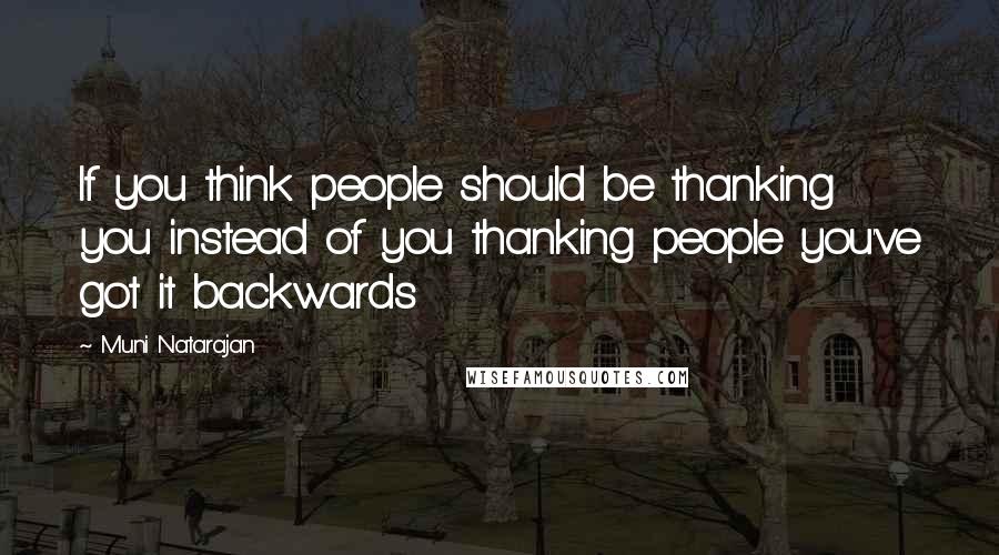 Muni Natarajan Quotes: If you think people should be thanking you instead of you thanking people you've got it backwards