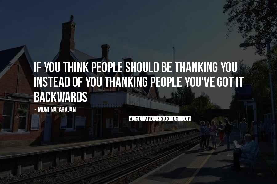 Muni Natarajan Quotes: If you think people should be thanking you instead of you thanking people you've got it backwards