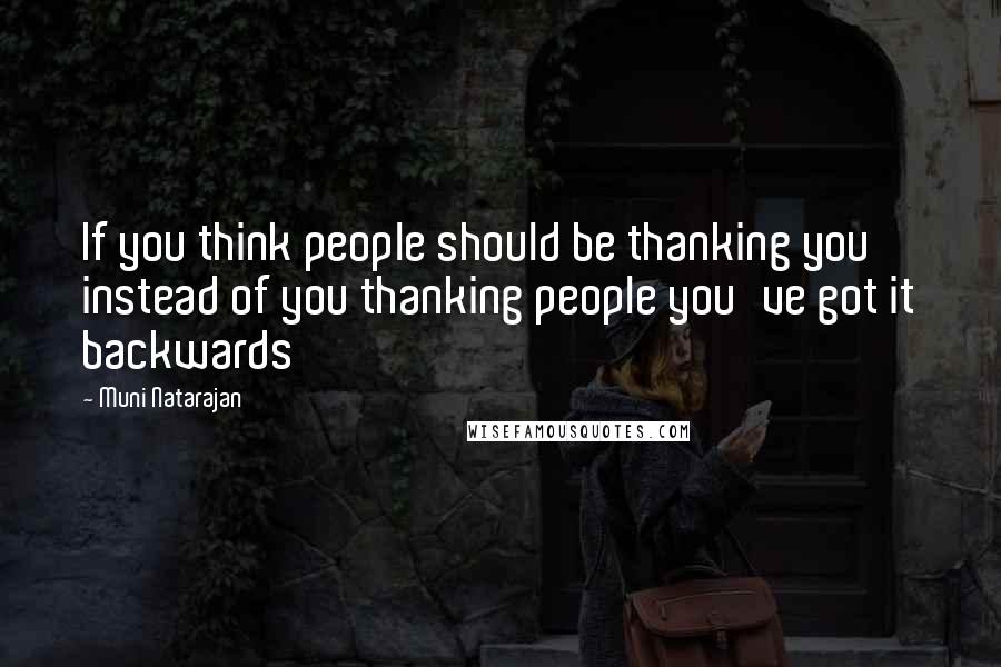 Muni Natarajan Quotes: If you think people should be thanking you instead of you thanking people you've got it backwards