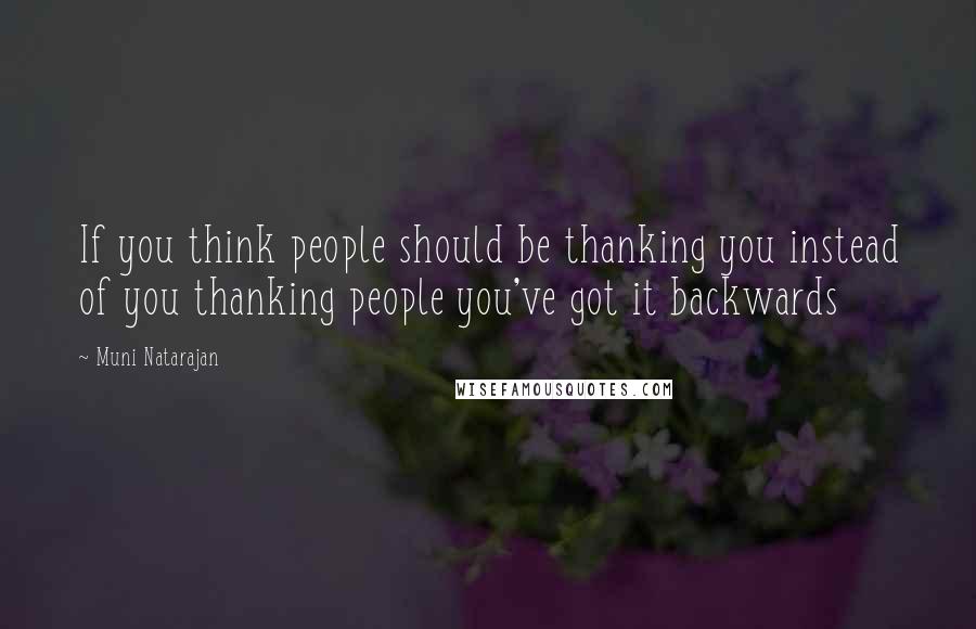 Muni Natarajan Quotes: If you think people should be thanking you instead of you thanking people you've got it backwards