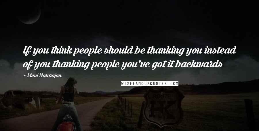 Muni Natarajan Quotes: If you think people should be thanking you instead of you thanking people you've got it backwards