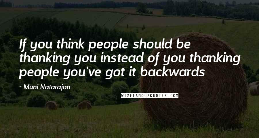 Muni Natarajan Quotes: If you think people should be thanking you instead of you thanking people you've got it backwards