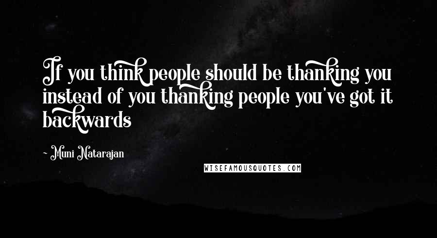 Muni Natarajan Quotes: If you think people should be thanking you instead of you thanking people you've got it backwards