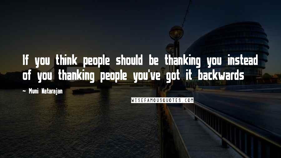 Muni Natarajan Quotes: If you think people should be thanking you instead of you thanking people you've got it backwards