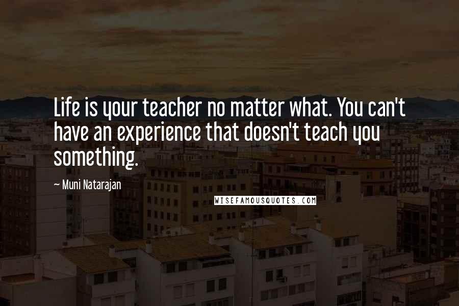 Muni Natarajan Quotes: Life is your teacher no matter what. You can't have an experience that doesn't teach you something.