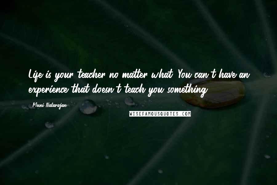 Muni Natarajan Quotes: Life is your teacher no matter what. You can't have an experience that doesn't teach you something.