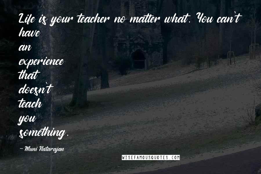 Muni Natarajan Quotes: Life is your teacher no matter what. You can't have an experience that doesn't teach you something.