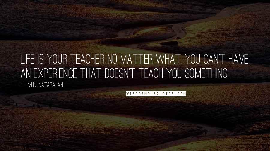 Muni Natarajan Quotes: Life is your teacher no matter what. You can't have an experience that doesn't teach you something.