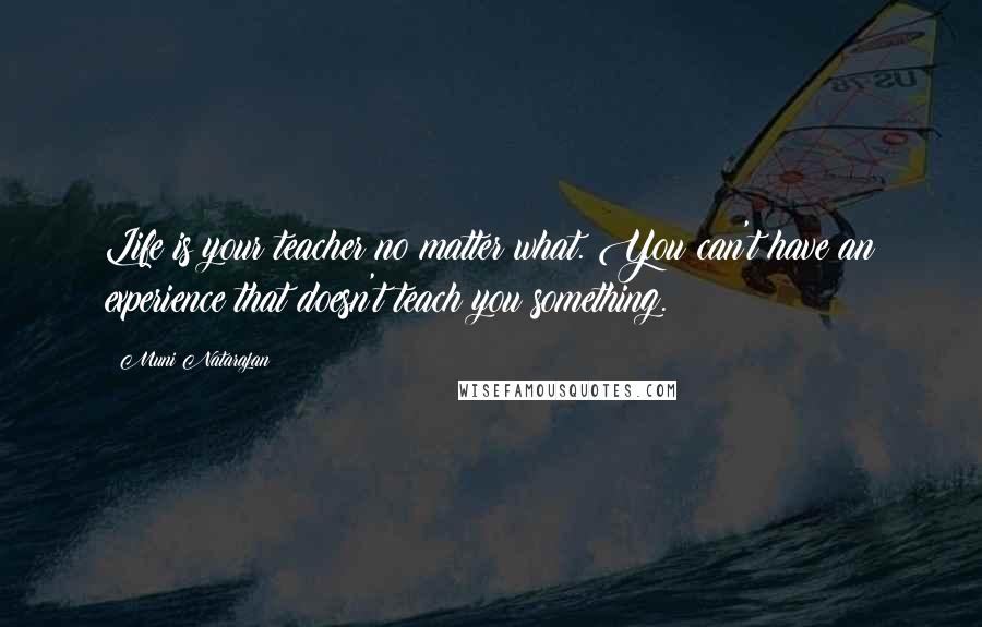 Muni Natarajan Quotes: Life is your teacher no matter what. You can't have an experience that doesn't teach you something.
