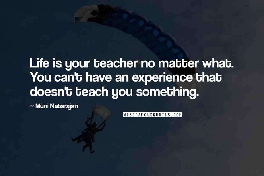 Muni Natarajan Quotes: Life is your teacher no matter what. You can't have an experience that doesn't teach you something.