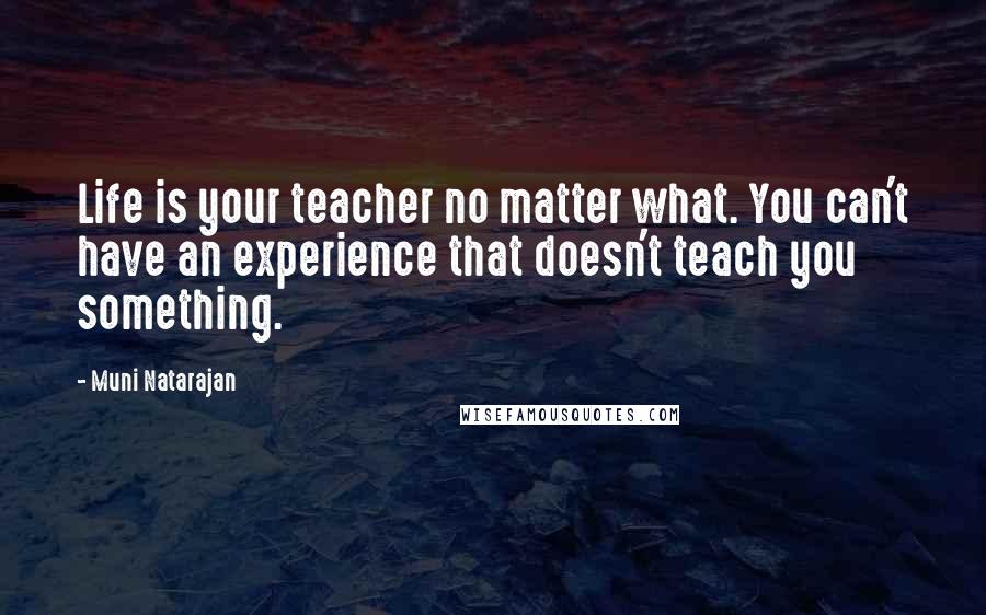 Muni Natarajan Quotes: Life is your teacher no matter what. You can't have an experience that doesn't teach you something.
