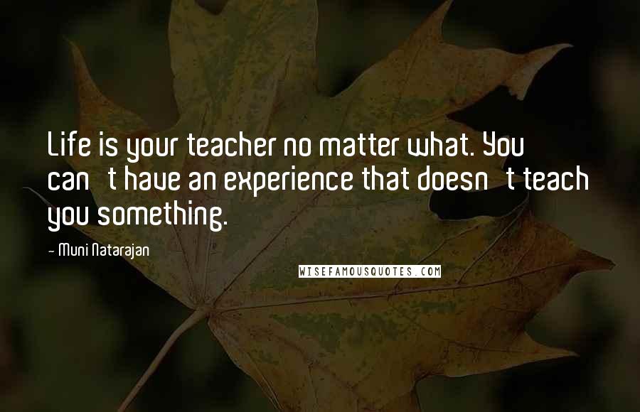 Muni Natarajan Quotes: Life is your teacher no matter what. You can't have an experience that doesn't teach you something.