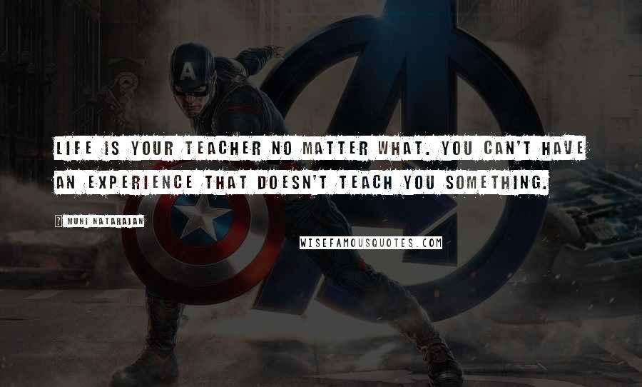 Muni Natarajan Quotes: Life is your teacher no matter what. You can't have an experience that doesn't teach you something.