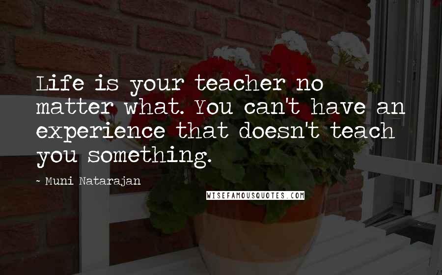 Muni Natarajan Quotes: Life is your teacher no matter what. You can't have an experience that doesn't teach you something.