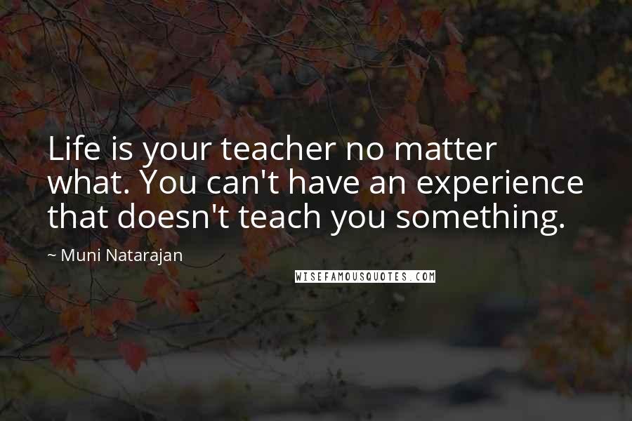 Muni Natarajan Quotes: Life is your teacher no matter what. You can't have an experience that doesn't teach you something.
