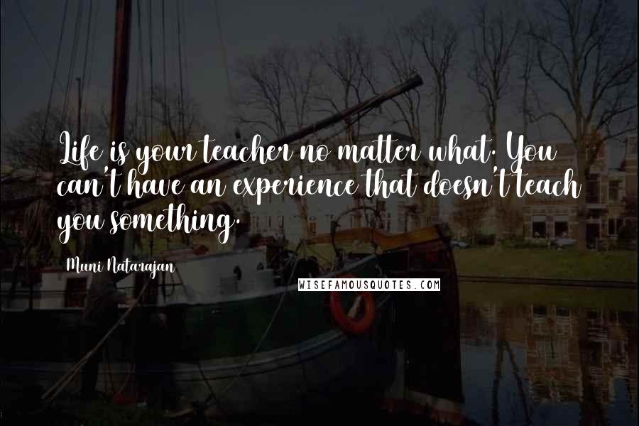 Muni Natarajan Quotes: Life is your teacher no matter what. You can't have an experience that doesn't teach you something.
