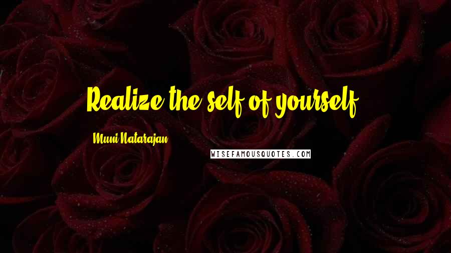 Muni Natarajan Quotes: Realize the self of yourself.