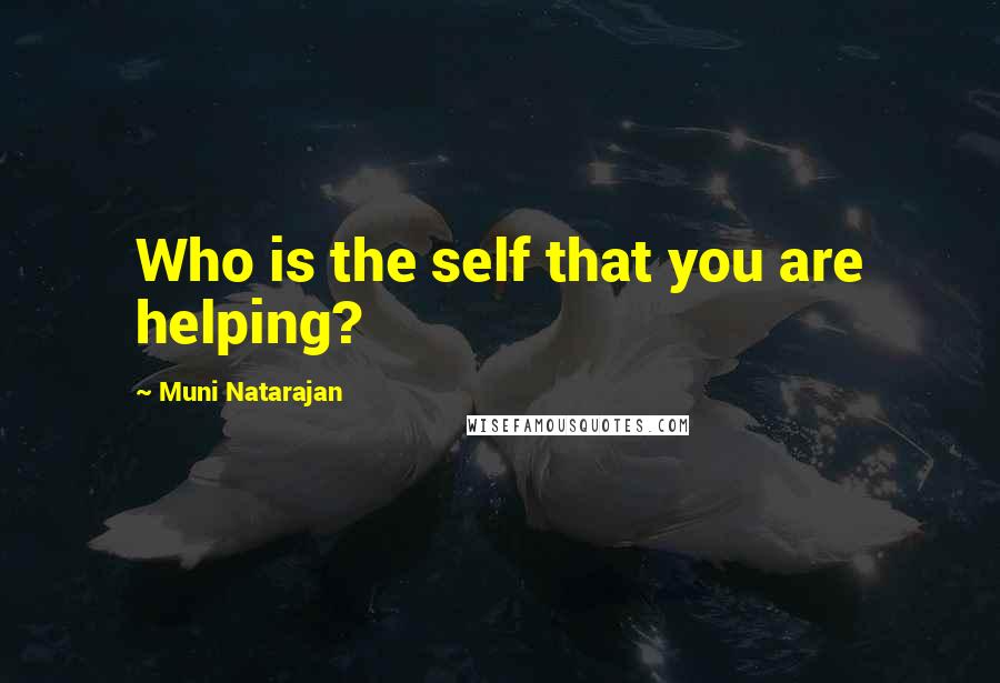 Muni Natarajan Quotes: Who is the self that you are helping?