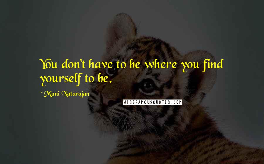 Muni Natarajan Quotes: You don't have to be where you find yourself to be.