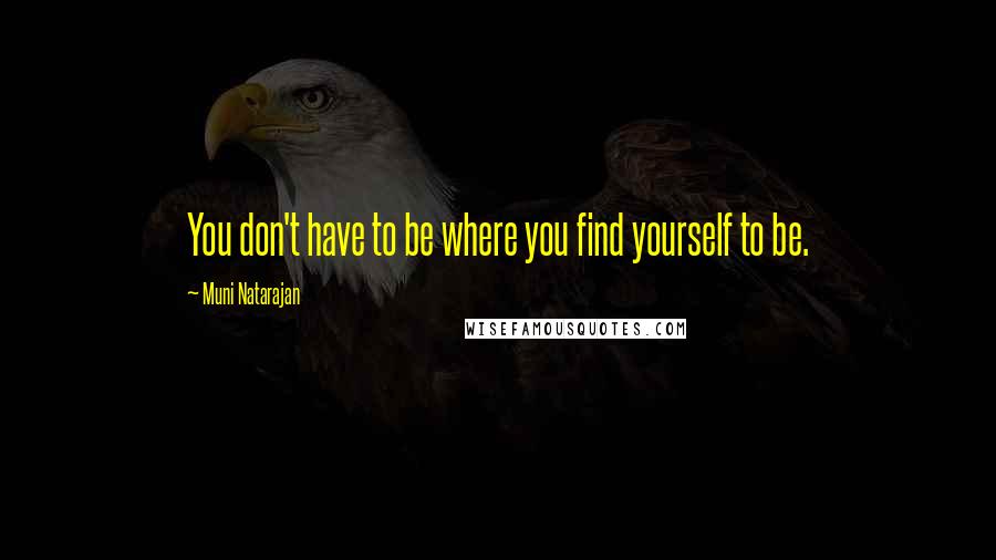 Muni Natarajan Quotes: You don't have to be where you find yourself to be.