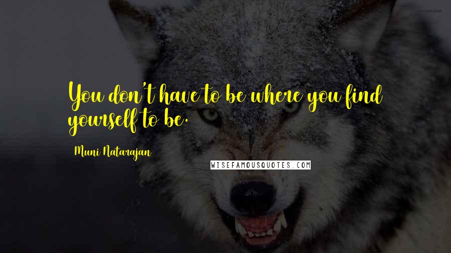 Muni Natarajan Quotes: You don't have to be where you find yourself to be.