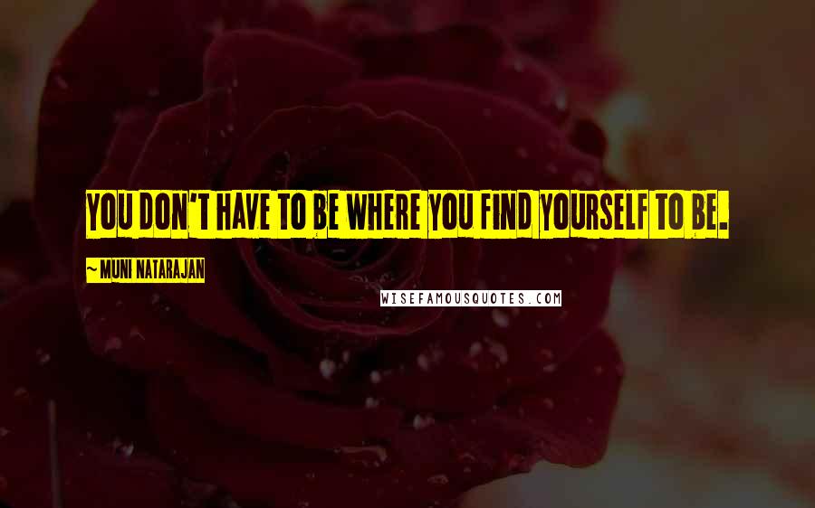Muni Natarajan Quotes: You don't have to be where you find yourself to be.
