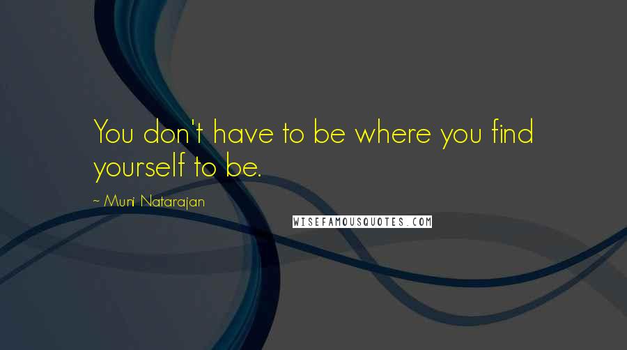 Muni Natarajan Quotes: You don't have to be where you find yourself to be.