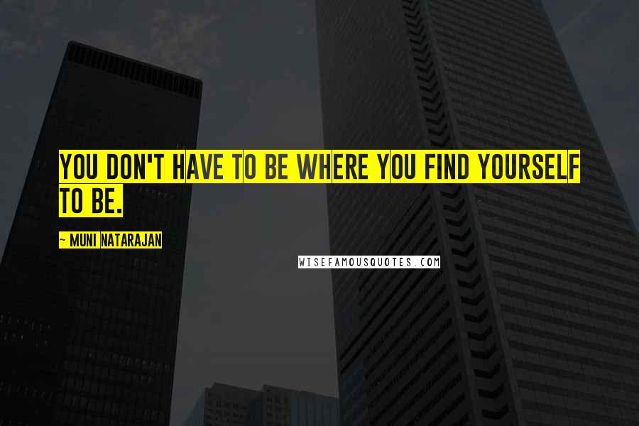 Muni Natarajan Quotes: You don't have to be where you find yourself to be.