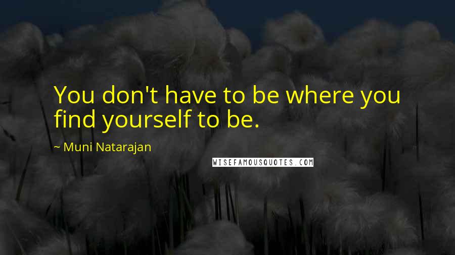 Muni Natarajan Quotes: You don't have to be where you find yourself to be.